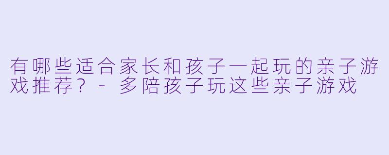 有哪些适合家长和孩子一起玩的亲子游戏推荐？-多陪孩子玩这些亲子游戏