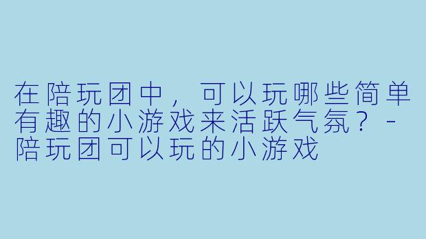 在陪玩团中，可以玩哪些简单有趣的小游戏来活跃气氛？-陪玩团可以玩的小游戏