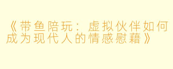 《带鱼陪玩：虚拟伙伴如何成为现代人的情感慰藉》