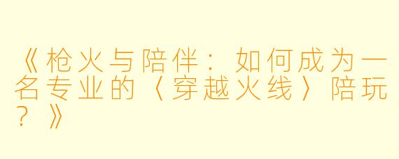 《枪火与陪伴：如何成为一名专业的〈穿越火线〉陪玩？》