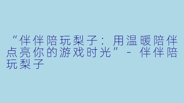 “伴伴陪玩梨子：用温暖陪伴点亮你的游戏时光”-伴伴陪玩梨子