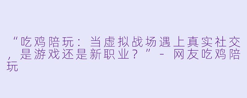 “吃鸡陪玩：当虚拟战场遇上真实社交，是游戏还是新职业？”-网友吃鸡陪玩