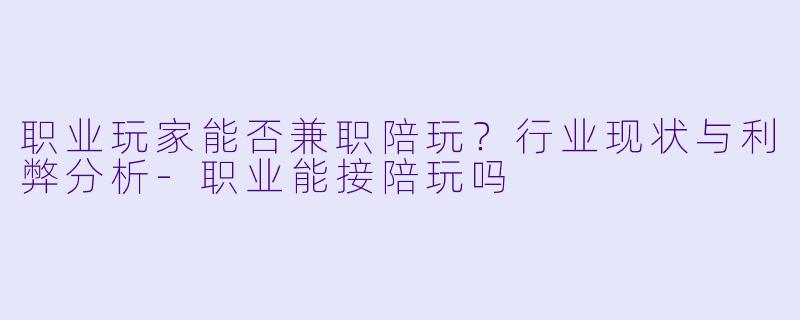 职业玩家能否兼职陪玩？行业现状与利弊分析-职业能接陪玩吗
