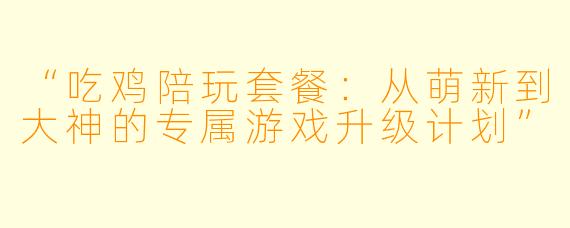 “吃鸡陪玩套餐：从萌新到大神的专属游戏升级计划”