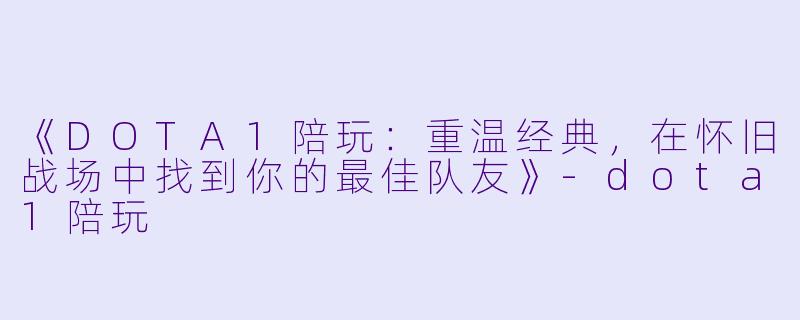 《DOTA1陪玩：重温经典，在怀旧战场中找到你的最佳队友》-dota1陪玩