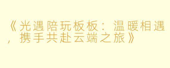 《光遇陪玩板板：温暖相遇，携手共赴云端之旅》