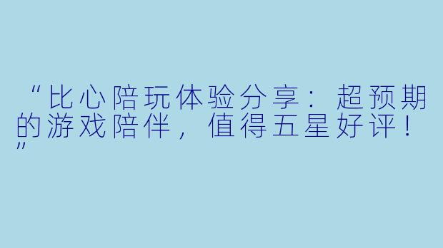 “比心陪玩体验分享：超预期的游戏陪伴，值得五星好评！”