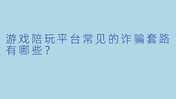 游戏陪玩平台常见的诈骗套路有哪些？