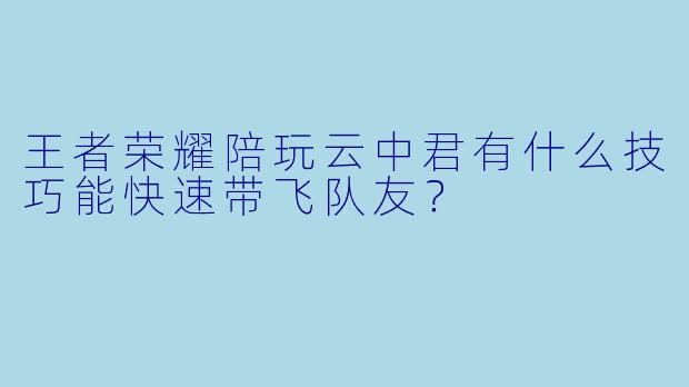 王者荣耀陪玩云中君有什么技巧能快速带飞队友？