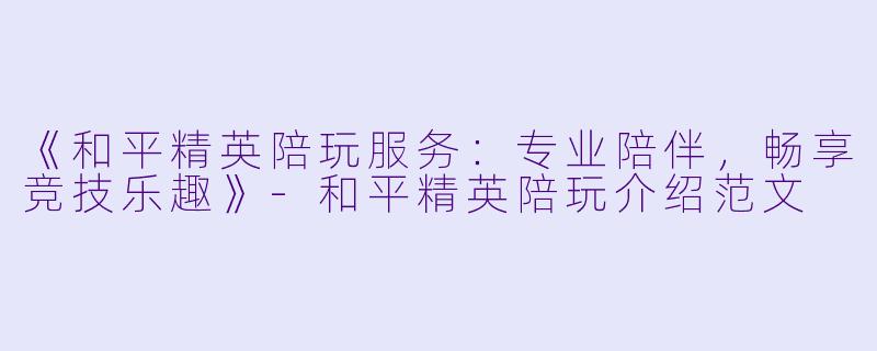《和平精英陪玩服务：专业陪伴，畅享竞技乐趣》-和平精英陪玩介绍范文