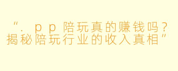 “.pp陪玩真的赚钱吗？揭秘陪玩行业的收入真相”