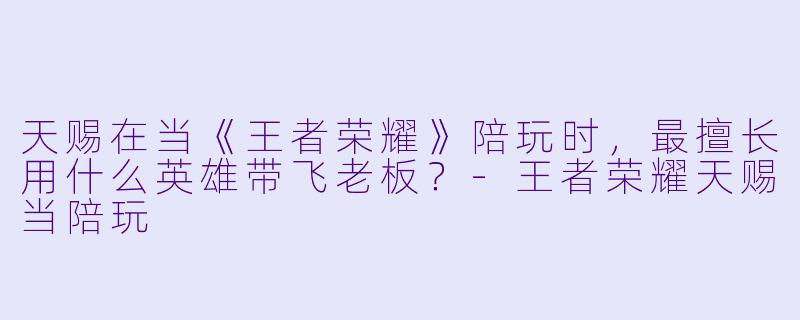 天赐在当《王者荣耀》陪玩时，最擅长用什么英雄带飞老板？-王者荣耀天赐当陪玩