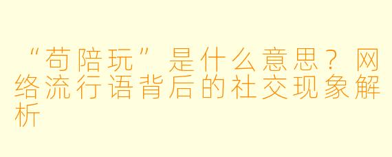“苟陪玩”是什么意思？网络流行语背后的社交现象解析