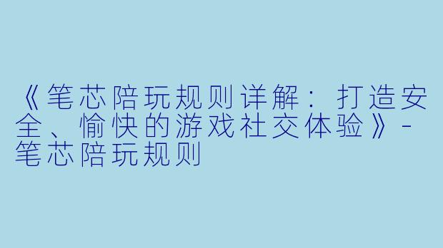 《笔芯陪玩规则详解：打造安全、愉快的游戏社交体验》-笔芯陪玩规则