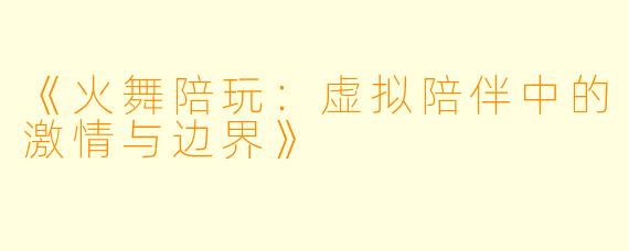 《火舞陪玩：虚拟陪伴中的激情与边界》