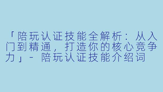 「陪玩认证技能全解析：从入门到精通，打造你的核心竞争力」-陪玩认证技能介绍词
