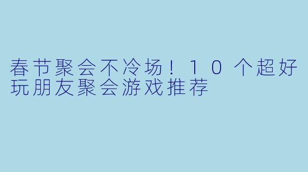 春节聚会不冷场！10个超好玩朋友聚会游戏推荐