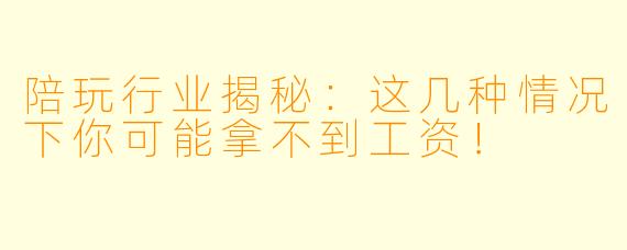 陪玩行业揭秘：这几种情况下你可能拿不到工资！