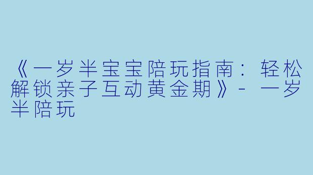 《一岁半宝宝陪玩指南：轻松解锁亲子互动黄金期》-一岁半陪玩