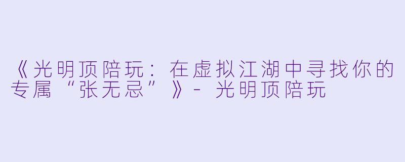 《光明顶陪玩：在虚拟江湖中寻找你的专属“张无忌”》-光明顶陪玩