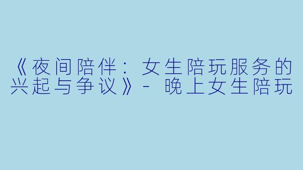 《夜间陪伴：女生陪玩服务的兴起与争议》-晚上女生陪玩