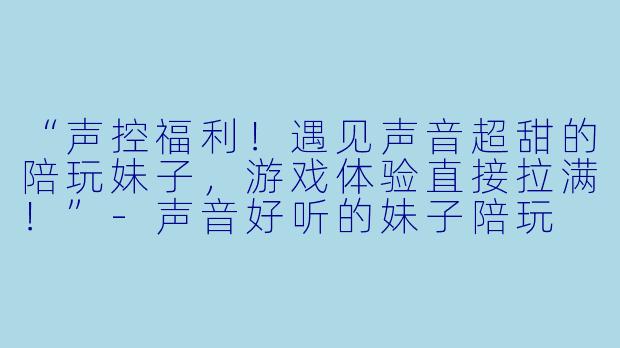 “声控福利！遇见声音超甜的陪玩妹子，游戏体验直接拉满！”-声音好听的妹子陪玩