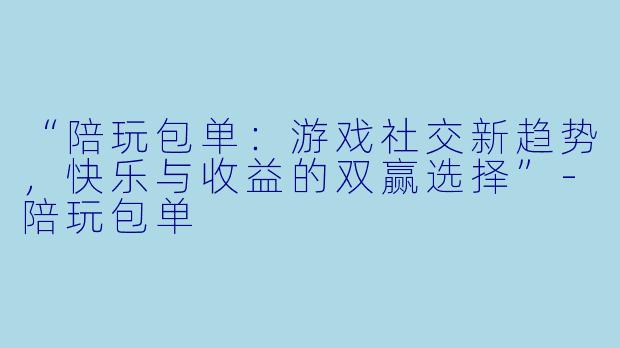 “陪玩包单：游戏社交新趋势，快乐与收益的双赢选择”-陪玩包单