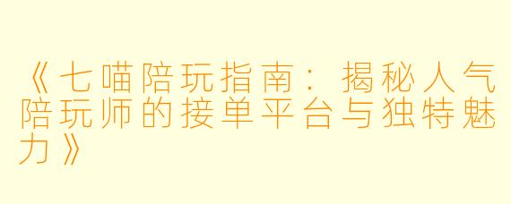 《七喵陪玩指南：揭秘人气陪玩师的接单平台与独特魅力》