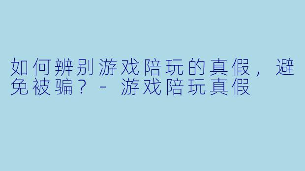 如何辨别游戏陪玩的真假，避免被骗？-游戏陪玩真假