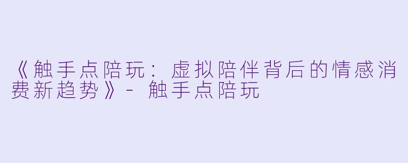 《触手点陪玩：虚拟陪伴背后的情感消费新趋势》-触手点陪玩