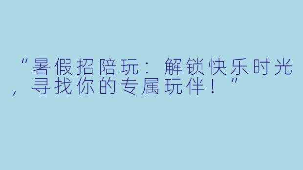 “暑假招陪玩：解锁快乐时光，寻找你的专属玩伴！”