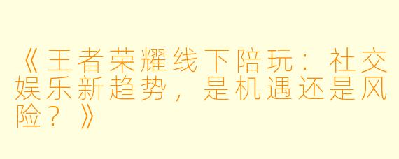 《王者荣耀线下陪玩：社交娱乐新趋势，是机遇还是风险？》