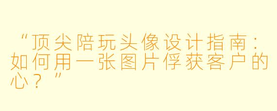 “顶尖陪玩头像设计指南：如何用一张图片俘获客户的心？”