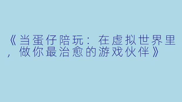 《当蛋仔陪玩：在虚拟世界里，做你最治愈的游戏伙伴》