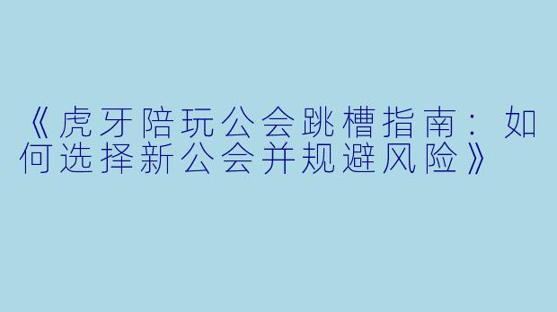 《虎牙陪玩公会跳槽指南：如何选择新公会并规避风险》