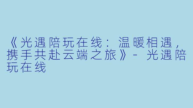 《光遇陪玩在线：温暖相遇，携手共赴云端之旅》-光遇陪玩在线