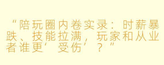 “陪玩圈内卷实录：时薪暴跌、技能拉满，玩家和从业者谁更‘受伤’？”