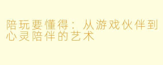 陪玩要懂得：从游戏伙伴到心灵陪伴的艺术