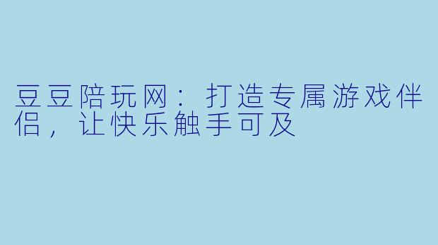 豆豆陪玩网：打造专属游戏伴侣，让快乐触手可及