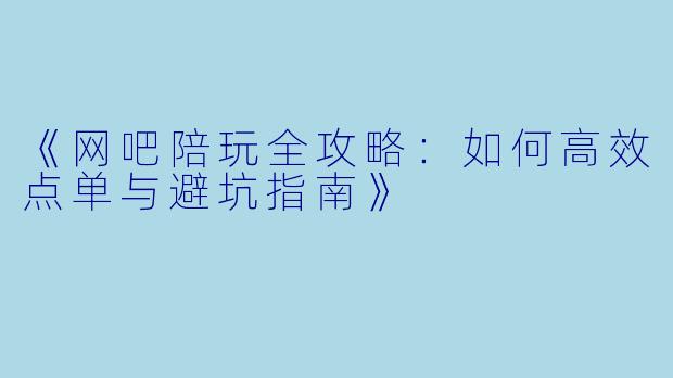 《网吧陪玩全攻略：如何高效点单与避坑指南》