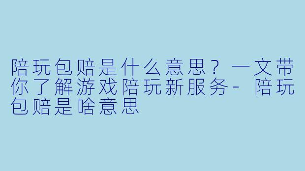 陪玩包赔是什么意思？一文带你了解游戏陪玩新服务-陪玩包赔是啥意思