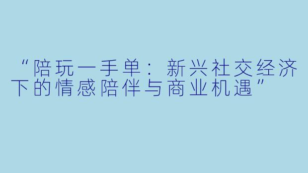 “陪玩一手单：新兴社交经济下的情感陪伴与商业机遇”