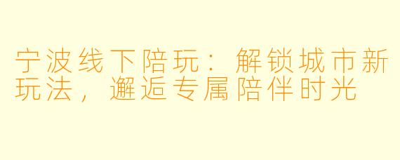 宁波线下陪玩：解锁城市新玩法，邂逅专属陪伴时光