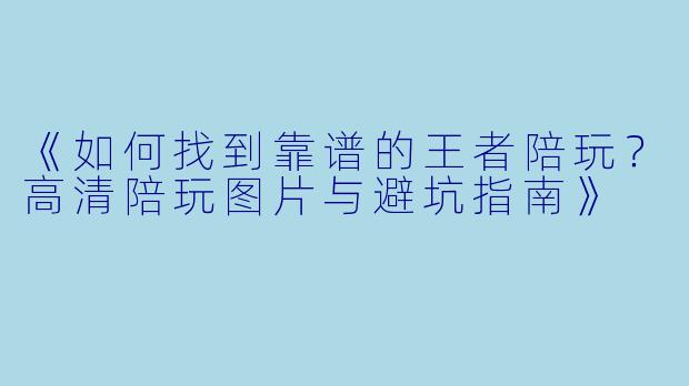 《如何找到靠谱的王者陪玩？高清陪玩图片与避坑指南》