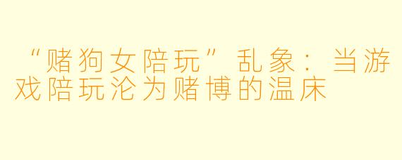 “赌狗女陪玩”乱象：当游戏陪玩沦为赌博的温床