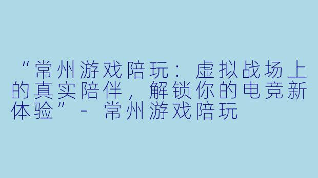 “常州游戏陪玩：虚拟战场上的真实陪伴，解锁你的电竞新体验”-常州游戏陪玩