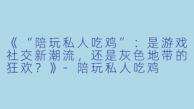 《“陪玩私人吃鸡”：是游戏社交新潮流，还是灰色地带的狂欢？》-陪玩私人吃鸡