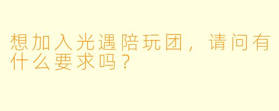 想加入光遇陪玩团，请问有什么要求吗？