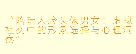 “陪玩人脸头像男女：虚拟社交中的形象选择与心理洞察”