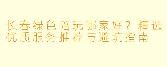 长春绿色陪玩哪家好？精选优质服务推荐与避坑指南